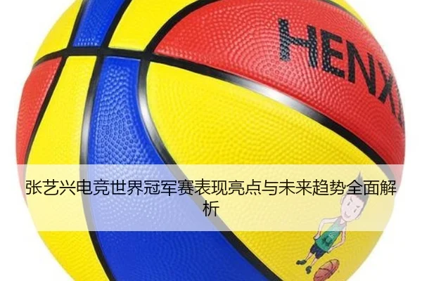 张艺兴电竞世界冠军赛表现亮点与未来趋势全面解析