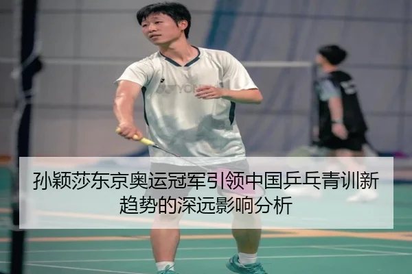 孙颖莎东京奥运冠军引领中国乒乓青训新趋势的深远影响分析